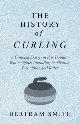 The History of Curling - A Concise Essay on this Popular Winter Sport Including its History, Principles and Rules - Smith, Bertram
