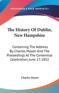 The History Of Dublin, New Hampshire: Containing The Address By Charles Mason And The Proceedings At The Centennial Celebration, June 17, 1852