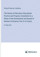 The History of Education; Educational Practice and Progress Considered As a Phase of the Development and Spread of Western Civilization, Part IV of 4 parts: in large print