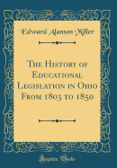 The History of Educational Legislation in Ohio from 1803 to 1850 (Classic Reprint)