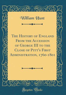 The History of England from the Accession of George III to the Close of Pitt's First Administration, 1760-1801 (Classic Reprint) - Hunt, William