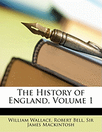 The History of England, Volume 1 the History of England, Volume 1 - Wallace, William, and Bell, Robert, and Mackintosh, James