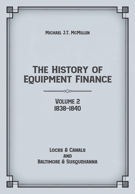 The History of Equipment Finance, Volume 2, 1838-1840: Locks & Canals and Baltimore & Susquehanna - McMillen, Michael J T