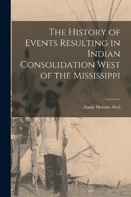 The History of Events Resulting in Indian Consolidation West of the Mississippi - Abel, Annie Heloise