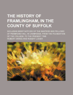 The History of Framlingham, in the County of Suffolk: Including Brief Notices of the Masters and Fellows of Pembroke-Hall in Cambridge, from the Foundation of the College, to the Present Time