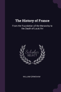 The History of France: From the Foundation of the Monarchy to the Death of Louis Xvi