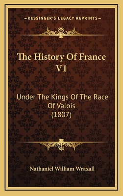 The History of France V1: Under the Kings of the Race of Valois (1807) - Wraxall, Nathaniel William, Sir