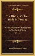 The History of Free Trade in Tuscany: With Remarks on Its Progress in the Rest of Italy (1876)