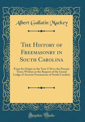 The History of Freemasonry in South Carolina: From Its Origin in the Year 1736 to the Present Time; Written at the Request of the Grand Lodge of Ancient Freemasons of South Carolina (Classic Reprint) - Mackey, Albert Gallatin