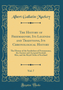 The History of Freemasonry, Its Legends and Traditions, Its Chronological History, Vol. 7: The History of the Symbolism of Freemasonry, the Ancient and Accepted Scottish Rite, and the Royal Order of Scotland (Classic Reprint)