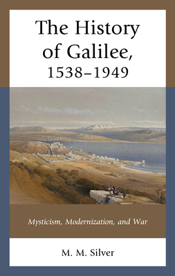 The History of Galilee, 1538-1949: Mysticism, Modernization, and War - Silver, M M