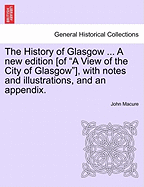 The History of Glasgow ... a New Edition [Of a View of the City of Glasgow], with Notes and Illustrations, and an Appendix. - Scholar's Choice Edition