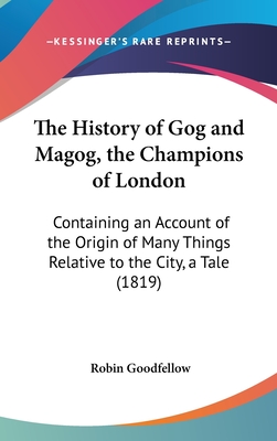 The History of Gog and Magog, the Champions of London: Containing an Account of the Origin of Many Things Relative to the City, a Tale (1819) - Goodfellow, Robin