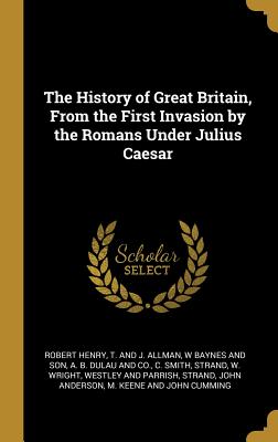 The History of Great Britain, From the First Invasion by the Romans Under Julius Caesar - Henry, Robert, and T and J Allman (Creator), and W Baynes and Son (Creator)