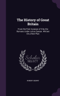 The History of Great Britain: From the First Invasion of It by the Romans Under Julius Caesar. Written On a New Plan