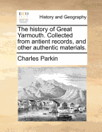 The History of Great Yarmouth. Collected from Antient Records, and Other Authentic Materials