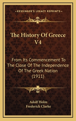 The History of Greece V4: From Its Commencement to the Close of the Independence of the Greek Nation (1911) - Holm, Adolf, and Clarke, Frederick (Translated by)