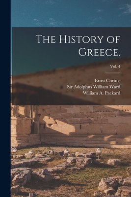 The History of Greece.; vol. 4 - Curtius, Ernst 1814-1896, and Ward, Adolphus William, Sir (Creator), and Packard, William a (William Alfred) (Creator)