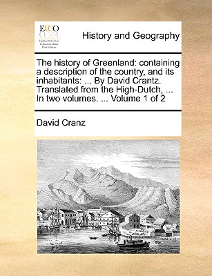 The History of Greenland: Containing a Description of the Country, and Its Inhabitants: ... by David Crantz. Translated from the High-Dutch, ... in Two Volumes. ... Volume 1 of 2 - Cranz, David