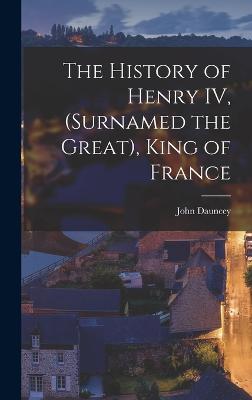 The History of Henry IV, (surnamed the Great), King of France - Dauncey, John