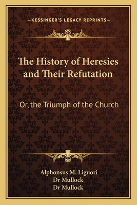 The History of Heresies and Their Refutation: Or, the Triumph of the Church - Liguori, Alphonsus M, and Dr Mullock (Translated by)