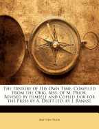 The History of His Own Time, Compiled from the Orig. Mss. of M. Prior, Revised by Himself and Copied Fair for the Press by A. Drift [Ed. by J. Banks].