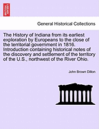 The History of Indiana from Its Earliest Exploration by Europeans to the Close of the Territorial Government in 1816. Introduction Containing Historical Notes of the Discovery and Settlement of the Territory of the U.S., Northwest of the River Ohio.