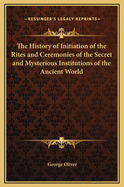 The History of Initiation of the Rites and Ceremonies of the Secret and Mysterious Institutions of the Ancient World