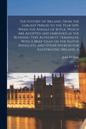 The History of Ireland, From the Earliest Period to the Year 1245, When the Annals of Boyle, Which are Adopted and Embodied as the Running Text Authority, Terminate: With A Brief Essay on the Native Annalists, and Other Sources for Illustrating Ireland...