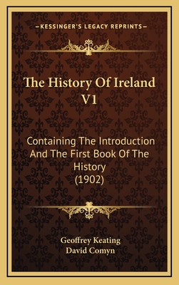 The History of Ireland V1: Containing the Introduction and the First Book of the History (1902) - Keating, Geoffrey, and Comyn, David (Editor)