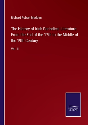 The History of Irish Periodical Literature: From the End of the 17th to the Middle of the 19th Century: Vol. II - Madden, Richard Robert