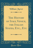 The History of Italy, Venice, the Italian States, Etc., Etc (Classic Reprint)