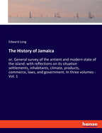 The History of Jamaica: or, General survey of the antient and modern state of the island: with reflections on its situation settlements, inhabitants, climate, products, commerce, laws, and government. In three volumes - Vol. 1