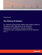 The History of Jamaica: or, General survey of the antient and modern state of the island: with reflections on its situation settlements, inhabitants, climate, products, commerce, laws, and government. In three volumes - Vol. 2