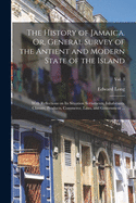 The History of Jamaica. Or, General Survey of the Antient and Modern State of the Island: With Reflections on Its Situation Settlements, Inhabitants, Climate, Products, Commerce, Laws, and Government ...; Vol. 3