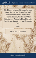 The History of Japan, Giving an Account of the Ancient and Present State and Government of That Empire; of its Temples, Palaces, Castles and Other Buildings; ... Written in High-Dutch by Engelbertus Kmpfer, ... and Translated of 2; Volume 1