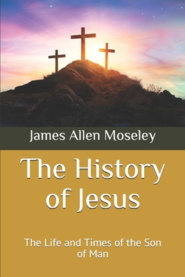 The History of Jesus: The Life and Times of the Son of Man - Moseley, James Allen