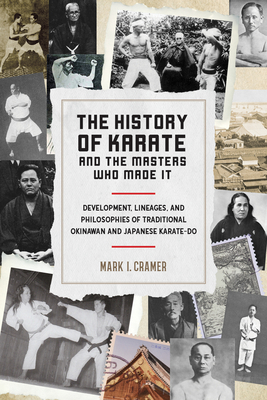 The History of Karate and the Masters Who Made It: Development, Lineages, and Philosophies of Traditional Okinawan and Japanese Karate-Do - Cramer, Mark I