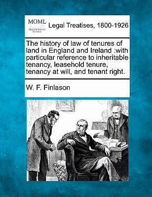 The History of Law of Tenures of Land in England and Ireland: With Particular Reference to Inheritable Tenancy, Leasehold Tenure, Tenancy at Will, and Tenant Right. - Finlason, W F