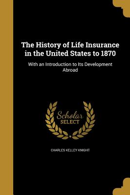 The History of Life Insurance in the United States to 1870 - Knight, Charles Kelley