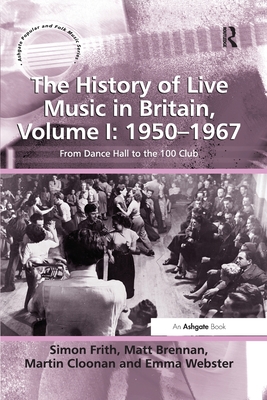 The History of Live Music in Britain, Volume I: 1950-1967: From Dance Hall to the 100 Club - Frith, Simon, and Brennan, Matt, and Cloonan, Martin
