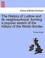 The History of Ludlow and Its Neighbourhood: Forming a Popular Sketch of the History of the Welsh Border