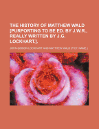 The History of Matthew Wald [Purporting to Be Ed. by J.W.R., Really Written by J.G. Lockhart.].