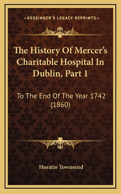 The History of Mercer's Charitable Hospital in Dublin, Part 1: To the End of the Year 1742 (1860) - Townsend, Horatio