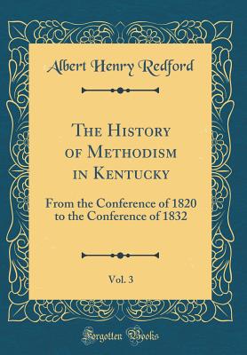 The History of Methodism in Kentucky, Vol. 3: From the Conference of 1820 to the Conference of 1832 (Classic Reprint) - Redford, Albert Henry