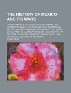 The History of Mexico and Its Wars: Comprising an Account of the Aztec Empire, the Cortez Conquest, the Spaniards' Rule, the Mexican Revolution, the Texan War, the War with the United States, and the Maximilian Invasion; Together with an Account of Mexica