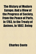 The History of Modern Europe; And a View of the Progress of Society, from the Peace of Paris, in 1783, to the Treaty of Amiens, in 1802. Being a Continuation of Dr. Russell's History