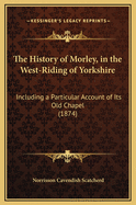 The History of Morley, in the West Riding of Yorkshire: Including a Particular Account of Its Old Chapel