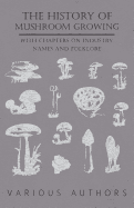 The History of Mushroom Growing - With Chapters on Industry, Names and Folklore