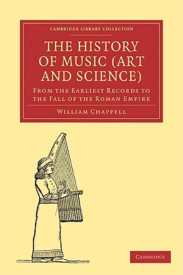 The History of Music (Art and Science): From the Earliest Records to the Fall of the Roman Empire - Chappell, William